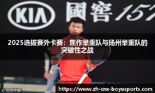 2025选拔赛外卡赛：焦作举重队与扬州举重队的突破性之战